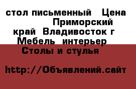 стол письменный › Цена ­ 3 000 - Приморский край, Владивосток г. Мебель, интерьер » Столы и стулья   